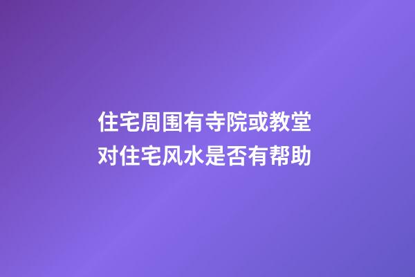 住宅周围有寺院或教堂 对住宅风水是否有帮助